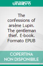 The confessions of arsène Lupin. The gentleman thief. E-book. Formato EPUB