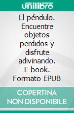 El péndulo. Encuentre objetos perdidos y disfrute adivinando. E-book. Formato EPUB ebook