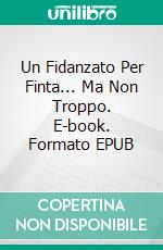 Un Fidanzato Per Finta... Ma Non Troppo. E-book. Formato EPUB ebook