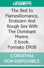 The Bed In FlamesRomance, Eroticism And Rough Sex With The Dominant Marine. E-book. Formato EPUB ebook