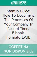 Startup Guide: How To Document The Processes Of Your Company In Record Time. E-book. Formato EPUB