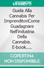 Guida Alla Cannabis Per ImprenditoriCome Guadagnare Nell'industria Della Cannabis. E-book. Formato EPUB ebook di Adidas Wilson