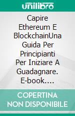 Capire Ethereum E BlockchainUna Guida Per Principianti Per Iniziare A Guadagnare. E-book. Formato EPUB ebook