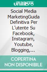 Social Media MarketingGuida Definitiva Per L'utente Su Facebook, Instagram, Youtube, Blogging, Twitter, Linkedin,. E-book. Formato EPUB ebook