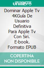 Dominar Apple Tv 4KGuía De Usuario Definitiva Para Apple Tv Con Siri. E-book. Formato EPUB ebook di Adidas Wilson