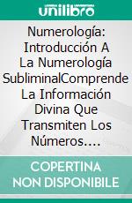 Numerología: Introducción A La Numerología SubliminalComprende La Información Divina Que Transmiten Los Números. E-book. Formato EPUB ebook