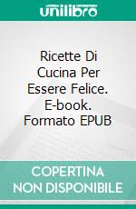 Ricette Di Cucina Per Essere Felice. E-book. Formato EPUB ebook