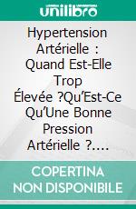 Hypertension Artérielle : Quand Est-Elle Trop Élevée ?Qu’Est-Ce Qu’Une Bonne Pression Artérielle ?. E-book. Formato EPUB ebook