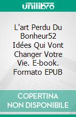 L'art Perdu Du Bonheur52 Idées Qui Vont Changer Votre Vie. E-book. Formato EPUB ebook di Ali Zakaria