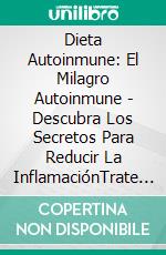 Dieta Autoinmune: El Milagro Autoinmune - Descubra Los Secretos Para Reducir La InflamaciónTrate Los Trastornos Autoinmunitarios Crónicos, Aumente El Metabolismo Y Reequilibre Sus Hormonas. E-book. Formato EPUB ebook