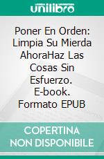 Poner En Orden:  Limpia Su Mierda AhoraHaz Las Cosas Sin Esfuerzo. E-book. Formato EPUB