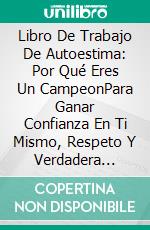 Libro De Trabajo De Autoestima: Por Qué Eres Un CampeonPara Ganar Confianza En Ti Mismo, Respeto Y Verdadera Felicidad En La Vida. E-book. Formato EPUB