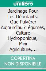 Jardinage Pour Les Débutants: Que Pulvérer Aujourd'hui?Légumes, Culture Hydroponique, Mini Agriculture, Culture Hydroponique Et Jardinage D'herbes. E-book. Formato EPUB ebook