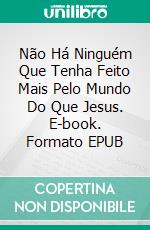 Não Há Ninguém Que Tenha Feito Mais Pelo Mundo Do Que Jesus. E-book. Formato EPUB ebook di Bernard Levine