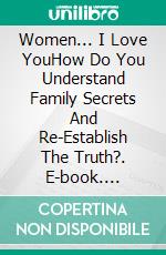 Women... I Love YouHow Do You Understand Family Secrets And Re-Establish The Truth?. E-book. Formato EPUB ebook