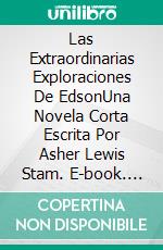 Las Extraordinarias Exploraciones De EdsonUna Novela Corta Escrita Por Asher Lewis Stam. E-book. Formato EPUB ebook di Asher Lewis Stam