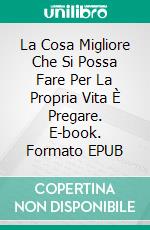 La Cosa Migliore Che Si Possa Fare Per La Propria Vita È Pregare. E-book. Formato EPUB ebook