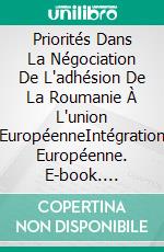 Priorités Dans La Négociation De L'adhésion De La Roumanie À L'union EuropéenneIntégration Européenne. E-book. Formato EPUB ebook di Perju Genoveva