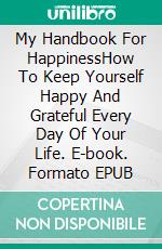 My Handbook For HappinessHow To Keep Yourself Happy And Grateful Every Day Of Your Life. E-book. Formato EPUB ebook