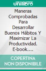 Maneras Comprobadas Para Desarrollar Buenos Hábitos Y Maximizar La Productividad. E-book. Formato EPUB ebook