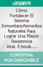 Cómo Fortalecer El Sistema InmunitarioRemedios Naturales Para Lograr Una Mayor Resistencia Viral. E-book. Formato EPUB ebook