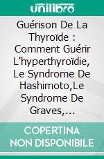 Guérison De La Thyroïde : Comment Guérir L'hyperthyroïdie, Le Syndrome De Hashimoto,Le Syndrome De Graves, L'insomnie, Les Nodules Et Le Syndrome D'epstein Barr ?. E-book. Formato EPUB ebook