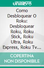 Como Desbloquear O Roku: Desbloquear Roku, Roku Stick, Roku Ultra, Roku Express, Roku Tv Com KodiUm Guia Passo A Passo Sobre Como Executar O Kodi Em Todos Os Dispositivos.. E-book. Formato EPUB ebook