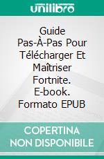 Guide Pas-À-Pas Pour Télécharger Et Maîtriser Fortnite. E-book. Formato EPUB ebook