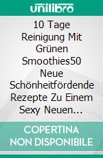 10 Tage Reinigung Mit Grünen Smoothies50 Neue Schönheitfördende Rezepte Zu Einem Sexy Neuen Selbst. E-book. Formato EPUB ebook