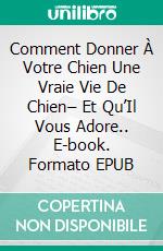 Comment Donner À Votre Chien Une Vraie Vie De Chien– Et Qu’Il Vous Adore.. E-book. Formato EPUB ebook di Owen Jones