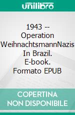 1943 -- Operation WeihnachtsmannNazis In Brazil. E-book. Formato EPUB ebook