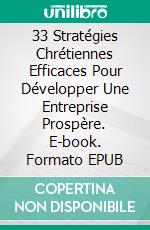 33 Stratégies Chrétiennes Efficaces Pour Développer Une Entreprise Prospère. E-book. Formato EPUB ebook