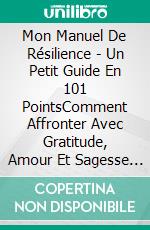 Mon Manuel De Résilience - Un Petit Guide En 101 PointsComment Affronter Avec Gratitude, Amour Et Sagesse Presque Tout Ce Qui Se Présente À Vous Après 2020. E-book. Formato EPUB ebook