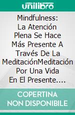 Mindfulness: La Atención Plena Se Hace Más Presente A Través De La MeditaciónMeditación Por Una Vida En El Presente. E-book. Formato EPUB ebook