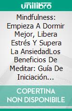 Mindfulness: Empieza A Dormir Mejor, Libera Estrés Y Supera La AnsiedadLos Beneficios De Meditar: Guía De Iniciación Para Lograr Paz Interior En Tu Vida Diaria. E-book. Formato EPUB ebook