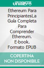 Ethereum Para PrincipiantesLa Guía Completa Para Comprender Ethereum. E-book. Formato EPUB ebook