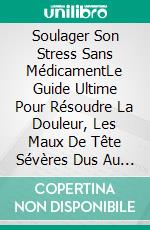 Soulager Son Stress Sans MédicamentLe Guide Ultime Pour Résoudre La Douleur, Les Maux De Tête Sévères Dus Au Stress Et Rester.... E-book. Formato EPUB ebook