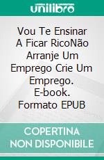 Vou Te Ensinar A Ficar RicoNão Arranje Um Emprego Crie Um Emprego. E-book. Formato EPUB ebook