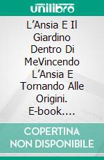 L’Ansia E Il Giardino Dentro Di MeVincendo L’Ansia E Tornando Alle Origini. E-book. Formato EPUB ebook