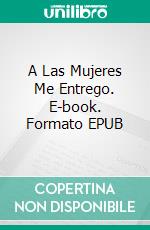 A Las Mujeres Me Entrego. E-book. Formato EPUB ebook