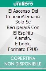 El Ascenso Del ImperioAlemania Solo Se Recuperará Con El Espíritu Alemán. E-book. Formato EPUB ebook di Ulrich Richard Hambuch