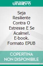 Seja Resiliente Contra O Estresse E Se Acalme!. E-book. Formato EPUB ebook