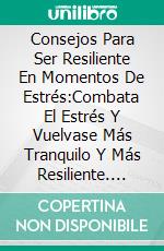 Consejos Para Ser Resiliente En Momentos De Estrés:Combata El Estrés Y Vuelvase Más Tranquilo Y Más Resiliente. E-book. Formato EPUB ebook di Gary Randolph