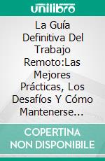 La Guía Definitiva Del Trabajo Remoto:Las Mejores Prácticas, Los Desafíos Y Cómo Mantenerse Concentrado.. E-book. Formato EPUB ebook