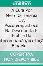 A Cura Por Meio Da Terapia E A Psicoterapia:Foco Na Descoberta E Prática Da Autocompaixão/aceitação. E-book. Formato EPUB ebook