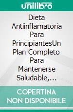 Dieta Antiinflamatoria Para PrincipiantesUn Plan Completo Para Mantenerse Saludable, Comer Bien Y Curar El Sistema Inmunológico.. E-book. Formato EPUB ebook