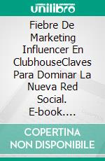 Fiebre De Marketing Influencer En ClubhouseClaves Para Dominar La Nueva Red Social. E-book. Formato EPUB ebook di J.L. Fehr