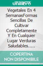 Vegetales En 4 SemanasFormas Sencillas De Cultivar Completamente Y En Cualquier Lugar Verduras Saludables.. E-book. Formato EPUB