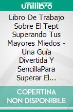 Libro De Trabajo Sobre El Tept Superando Tus Mayores Miedos - Una Guía Divertida Y SencillaPara Superar El Trastorno De Estrés Postraumático Tept. E-book. Formato EPUB ebook di DAMON KENT