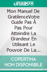 Mon Manuel De GratilenceVotre Guide Pas À Pas Pour Atteindre La Grandeur En Utilisant Le Pouvoir De La Gratitude. E-book. Formato EPUB ebook di Vicky Palacio